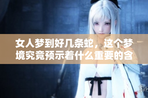 女人梦到好几条蛇，这个梦境究竟预示着什么重要的含义呢
