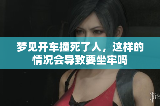 梦见开车撞死了人，这样的情况会导致要坐牢吗