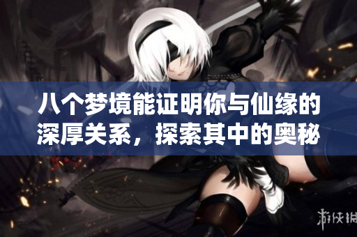 八个梦境能证明你与仙缘的深厚关系，探索其中的奥秘与启示