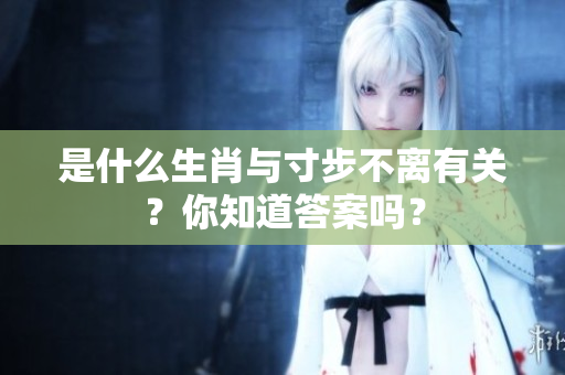 是什么生肖与寸步不离有关？你知道答案吗？