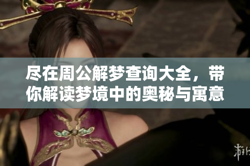 尽在周公解梦查询大全，带你解读梦境中的奥秘与寓意