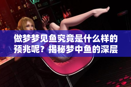 做梦梦见鱼究竟是什么样的预兆呢？揭秘梦中鱼的深层含义。