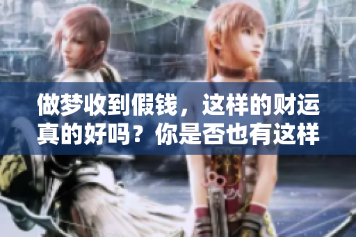 做梦收到假钱，这样的财运真的好吗？你是否也有这样的疑惑呢？