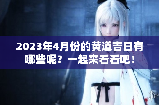 2023年4月份的黄道吉日有哪些呢？一起来看看吧！