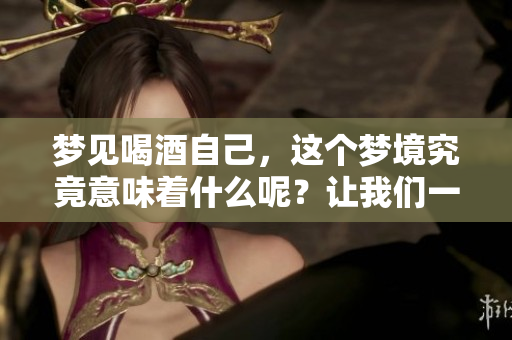 梦见喝酒自己，这个梦境究竟意味着什么呢？让我们一起来探讨一下吧。