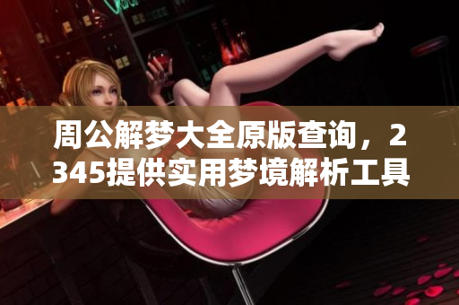 周公解梦大全原版查询，2345提供实用梦境解析工具的查询方法