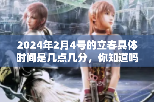 2024年2月4号的立春具体时间是几点几分，你知道吗？