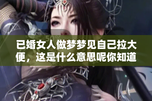 已婚女人做梦梦见自己拉大便，这是什么意思呢你知道吗