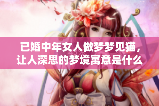 已婚中年女人做梦梦见猫，让人深思的梦境寓意是什么呢