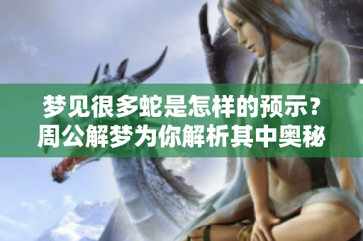 梦见很多蛇是怎样的预示？周公解梦为你解析其中奥秘