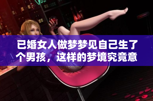 已婚女人做梦梦见自己生了个男孩，这样的梦境究竟意味着什么呢