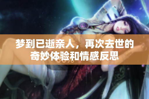 梦到已逝亲人，再次去世的奇妙体验和情感反思