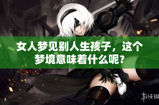 女人梦见别人生孩子，这个梦境意味着什么呢？