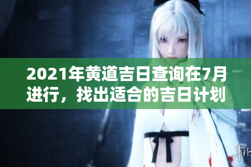 2021年黄道吉日查询在7月进行，找出适合的吉日计划吧