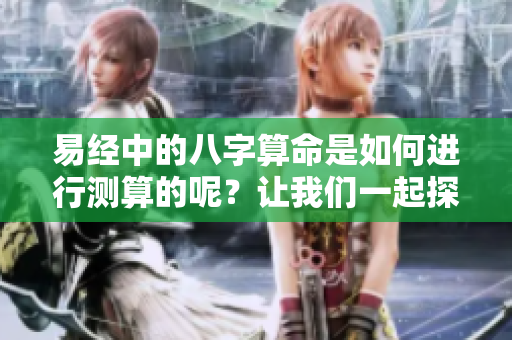 易经中的八字算命是如何进行测算的呢？让我们一起探索这个神秘的过程。