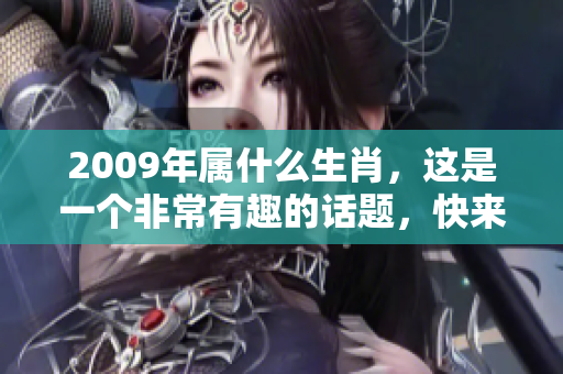 2009年属什么生肖，这是一个非常有趣的话题，快来了解一下吧
