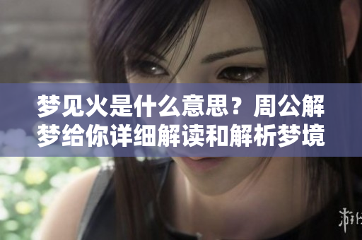 梦见火是什么意思？周公解梦给你详细解读和解析梦境背后的深意