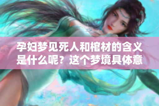 孕妇梦见死人和棺材的含义是什么呢？这个梦境具体意味着什么呢？