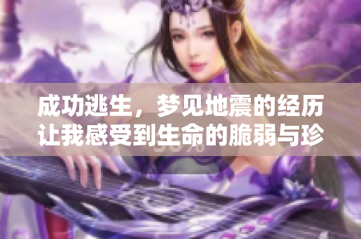 成功逃生，梦见地震的经历让我感受到生命的脆弱与珍贵