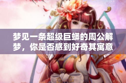梦见一条超级巨蟒的周公解梦，你是否感到好奇其寓意是什么呢