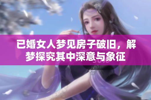 已婚女人梦见房子破旧，解梦探究其中深意与象征