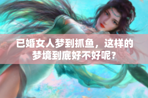 已婚女人梦到抓鱼，这样的梦境到底好不好呢？