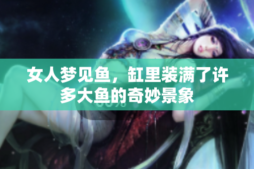女人梦见鱼，缸里装满了许多大鱼的奇妙景象