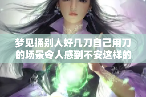 梦见捅别人好几刀自己用刀的场景令人感到不安这样的梦意味着什么