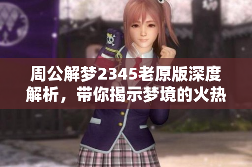 周公解梦2345老原版深度解析，带你揭示梦境的火热秘密