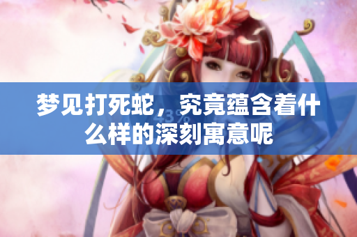 梦见打死蛇，究竟蕴含着什么样的深刻寓意呢