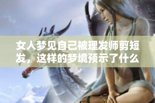 女人梦见自己被理发师剪短发，这样的梦境预示了什么呢