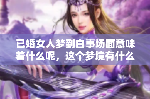 已婚女人梦到白事场面意味着什么呢，这个梦境有什么特别的含义吗