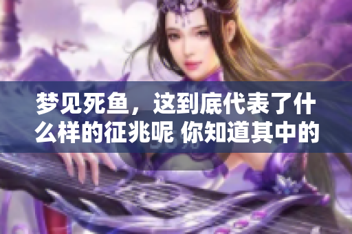 梦见死鱼，这到底代表了什么样的征兆呢 你知道其中的含义吗