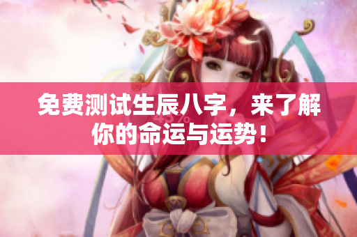 免费测试生辰八字，来了解你的命运与运势！