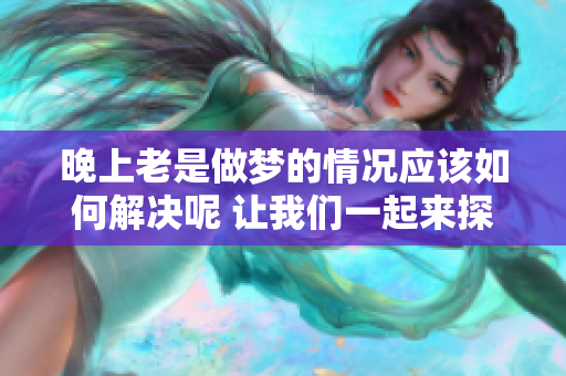 晚上老是做梦的情况应该如何解决呢 让我们一起来探讨一些有效的方法