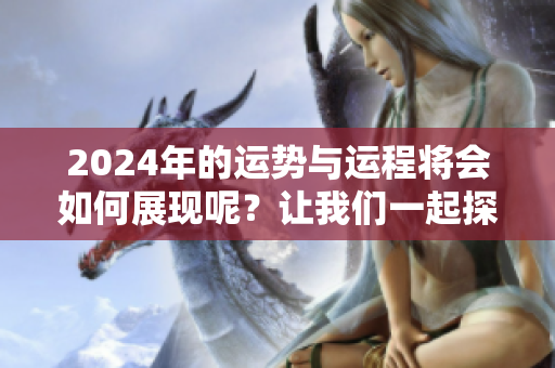 2024年的运势与运程将会如何展现呢？让我们一起探讨一下吧！