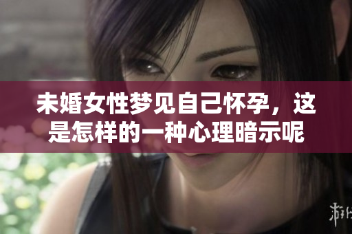 未婚女性梦见自己怀孕，这是怎样的一种心理暗示呢