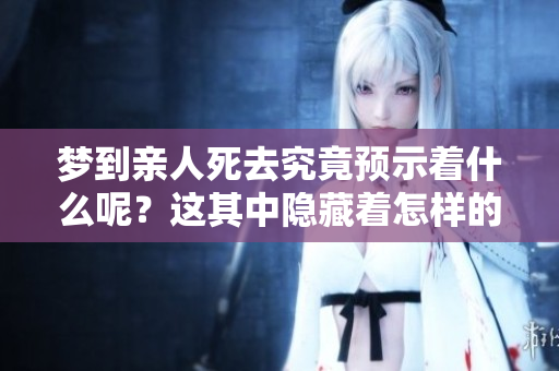 梦到亲人死去究竟预示着什么呢？这其中隐藏着怎样的深意与解读呢