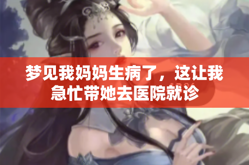 梦见我妈妈生病了，这让我急忙带她去医院就诊