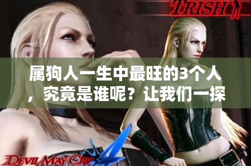 属狗人一生中最旺的3个人，究竟是谁呢？让我们一探究竟！