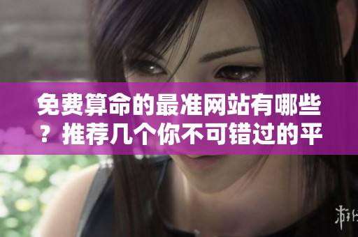 免费算命的最准网站有哪些？推荐几个你不可错过的**！