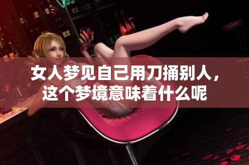 女人梦见自己用刀捅别人，这个梦境意味着什么呢