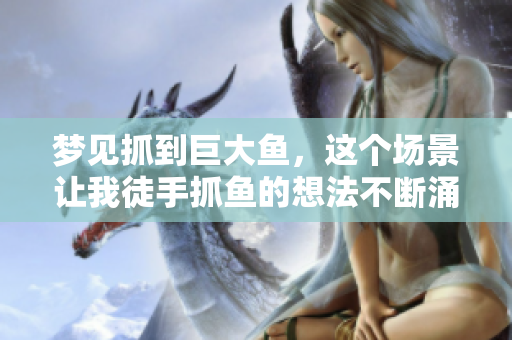 梦见抓到巨大鱼，这个场景让我徒手抓鱼的想法不断涌现
