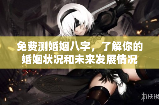 免费测婚姻八字，了解你的婚姻状况和未来发展情况