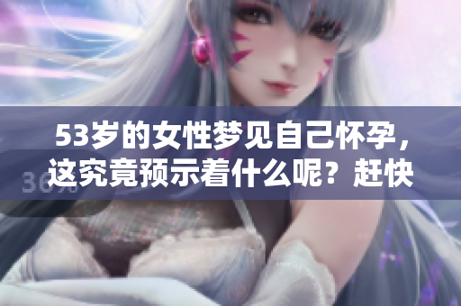 53岁的女性梦见自己怀孕，这究竟预示着什么呢？赶快来看看吧！
