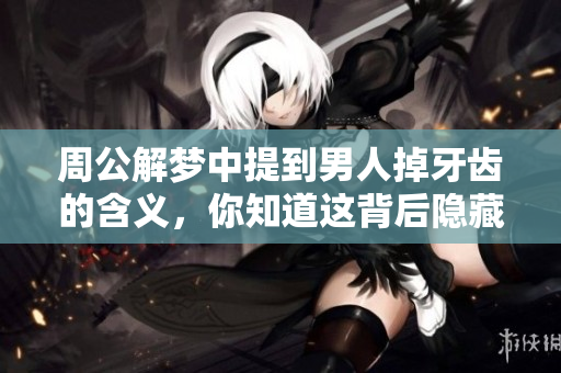 周公解梦中提到男人掉牙齿的含义，你知道这背后隐藏了什么吗