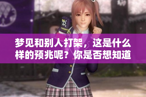 梦见和别人打架，这是什么样的预兆呢？你是否想知道其中的意义？