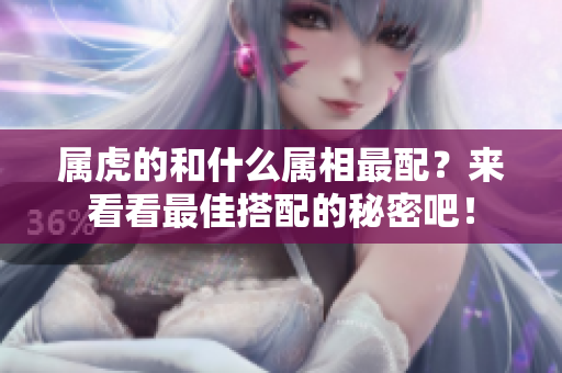 属虎的和什么属相最配？来看看最佳搭配的秘密吧！