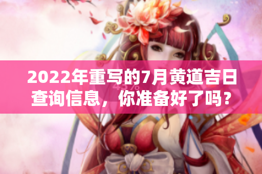 2022年重写的7月黄道吉日查询信息，你准备好了吗？