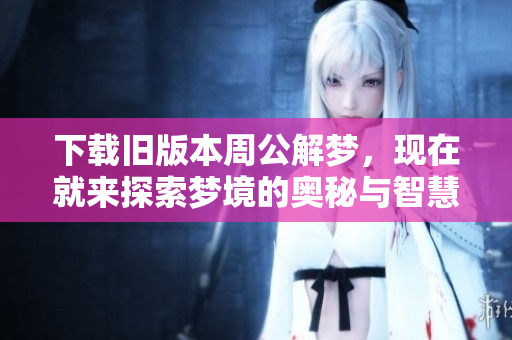 下载旧版本周公解梦，现在就来探索梦境的奥秘与智慧吧